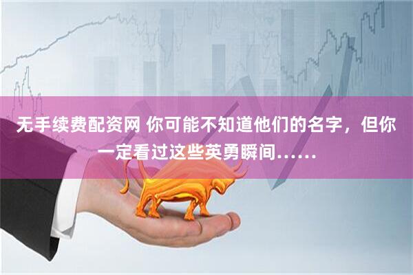 无手续费配资网 你可能不知道他们的名字，但你一定看过这些英勇瞬间……