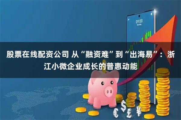 股票在线配资公司 从“融资难”到“出海易”：浙江小微企业成长的普惠动能
