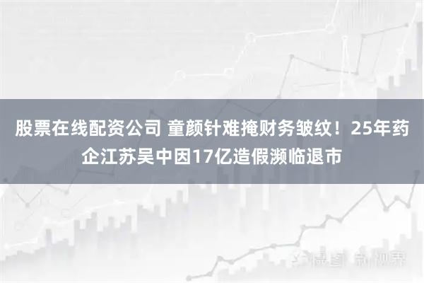 股票在线配资公司 童颜针难掩财务皱纹！25年药企江苏吴中因17亿造假濒临退市