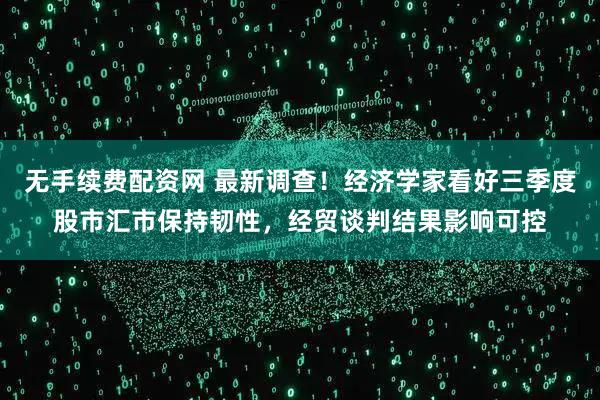 无手续费配资网 最新调查！经济学家看好三季度股市汇市保持韧性，经贸谈判结果影响可控