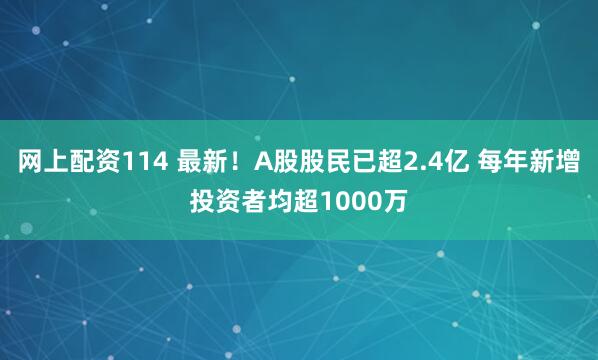 网上配资114 最新！A股股民已超2.4亿 每年新增投资者均超1000万