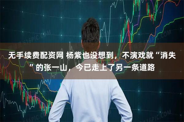 无手续费配资网 杨紫也没想到，不演戏就“消失”的张一山，今已走上了另一条道路