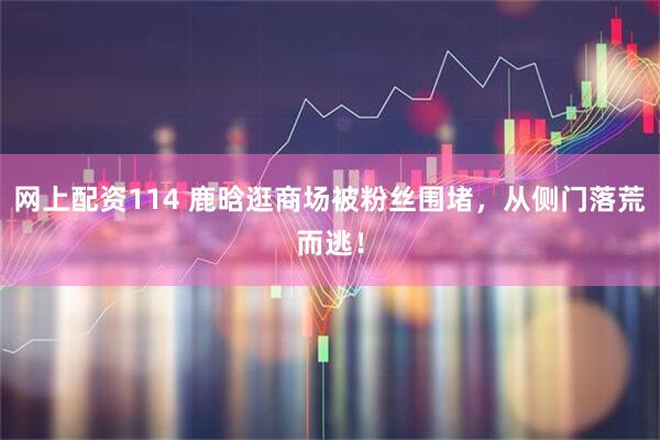 网上配资114 鹿晗逛商场被粉丝围堵，从侧门落荒而逃！