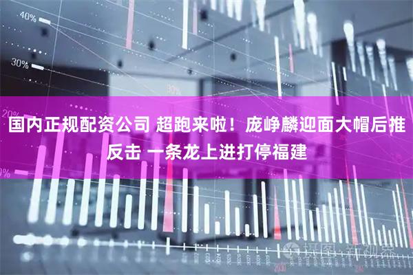 国内正规配资公司 超跑来啦！庞峥麟迎面大帽后推反击 一条龙上进打停福建