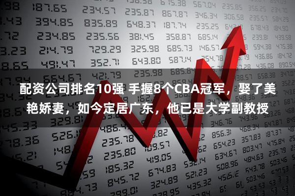 配资公司排名10强 手握8个CBA冠军，娶了美艳娇妻，如今定居广东，他已是大学副教授