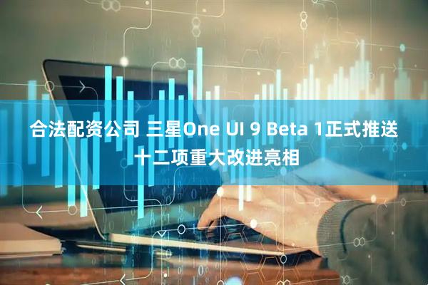 合法配资公司 三星One UI 9 Beta 1正式推送 十二项重大改进亮相