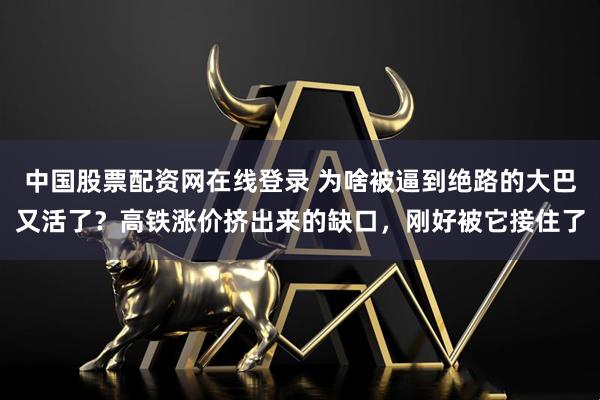 中国股票配资网在线登录 为啥被逼到绝路的大巴又活了？高铁涨价挤出来的缺口，刚好被它接住了
