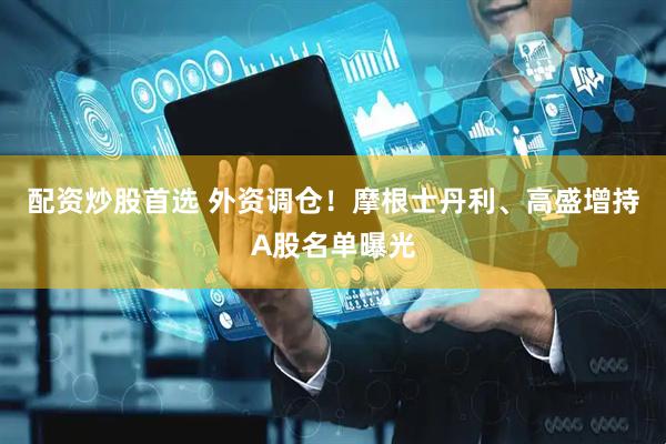 配资炒股首选 外资调仓！摩根士丹利、高盛增持A股名单曝光