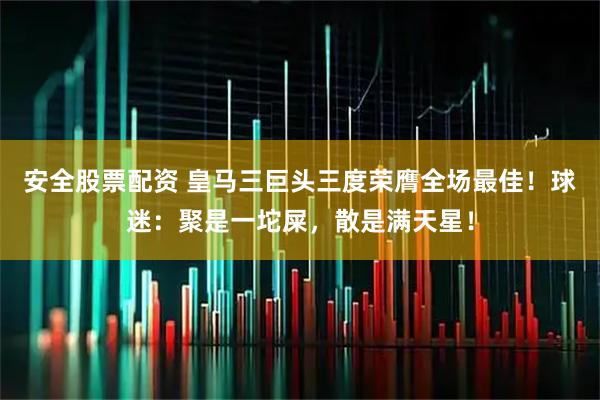 安全股票配资 皇马三巨头三度荣膺全场最佳！球迷：聚是一坨屎，散是满天星！