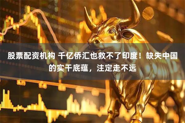 股票配资机构 千亿侨汇也救不了印度！缺失中国的实干底蕴，注定走不远