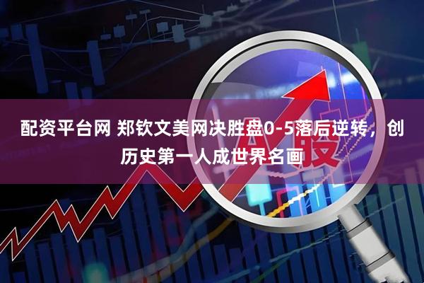 配资平台网 郑钦文美网决胜盘0-5落后逆转，创历史第一人成世界名画