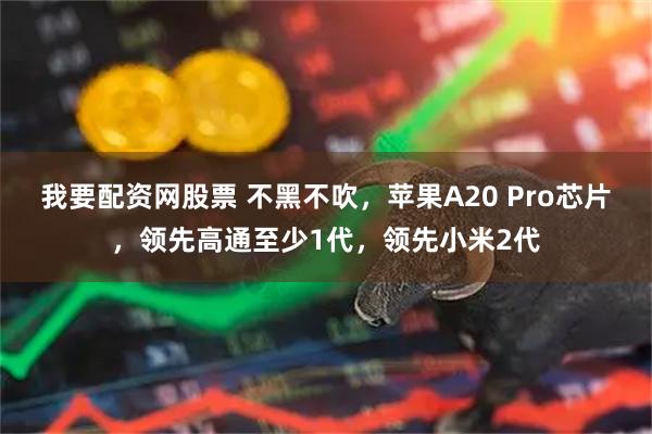 我要配资网股票 不黑不吹，苹果A20 Pro芯片，领先高通至少1代，领先小米2代