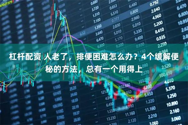 杠杆配资 人老了，排便困难怎么办？4个缓解便秘的方法，总有一个用得上